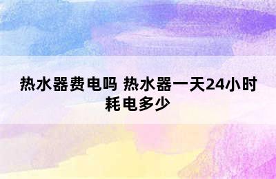 热水器费电吗 热水器一天24小时耗电多少